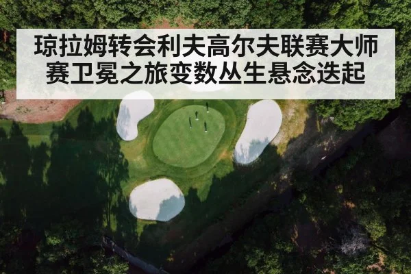 琼拉姆转会利夫高尔夫联赛大师赛卫冕之旅变数丛生悬念迭起 | Kaiyun Sports